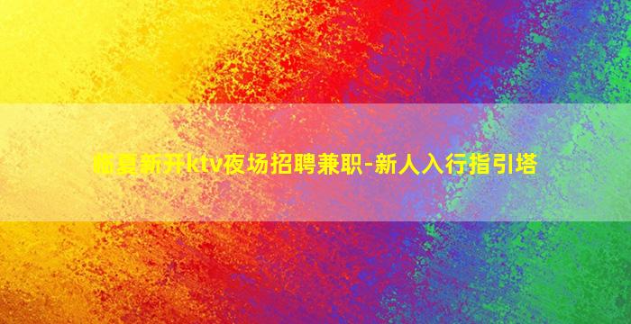 临夏新开ktv夜场招聘兼职-新人入行指引塔